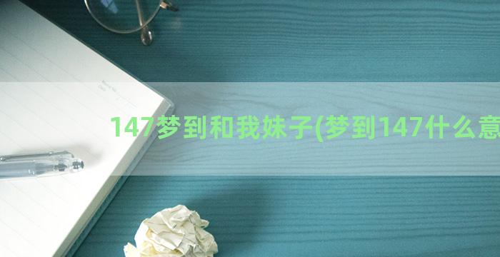 147梦到和我妹子(梦到147什么意思)