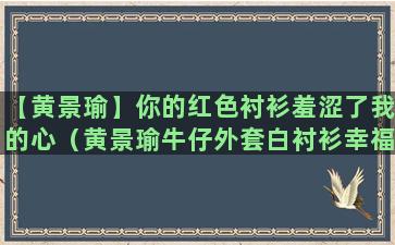 【黄景瑜】你的红色衬衫羞涩了我的心（黄景瑜牛仔外套白衬衫幸福触手可及）