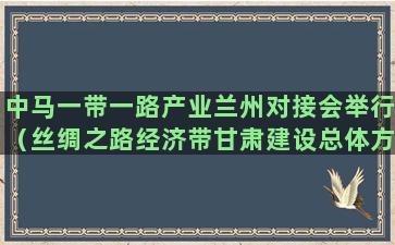 中马一带一路产业兰州对接会举行（丝绸之路经济带甘肃建设总体方案）