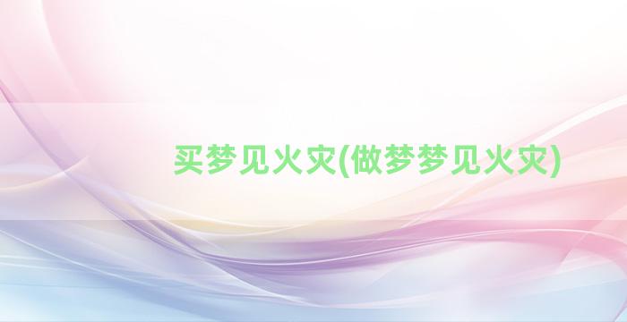 买梦见火灾(做梦梦见火灾)