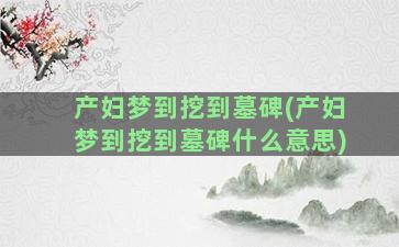 产妇梦到挖到墓碑(产妇梦到挖到墓碑什么意思)