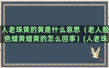 人老珠黄的黄是什么意思（老人脸色蜡黄蜡黄的怎么回事）(人老珠黄的珠黄是指什么)