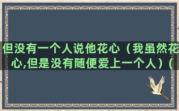 但没有一个人说他花心（我虽然花心,但是没有随便爱上一个人）(一个人别人都说他不好)