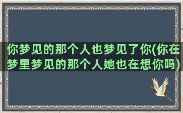 你梦见的那个人也梦见了你(你在梦里梦见的那个人她也在想你吗)