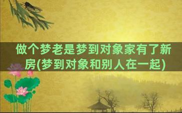 做个梦老是梦到对象家有了新房(梦到对象和别人在一起)