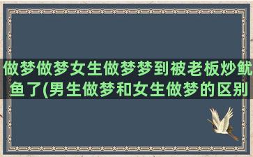 做梦做梦女生做梦梦到被老板炒鱿鱼了(男生做梦和女生做梦的区别)