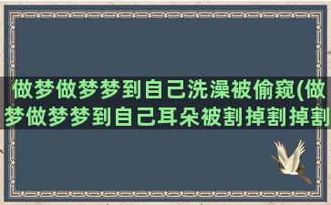 做梦做梦梦到自己洗澡被偷窥(做梦做梦梦到自己耳朵被割掉割掉割掉)