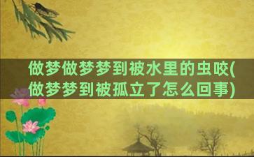 做梦做梦梦到被水里的虫咬(做梦梦到被孤立了怎么回事)