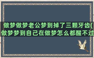 做梦做梦老公梦到掉了三颗牙齿(做梦梦到自己在做梦怎么都醒不过来)