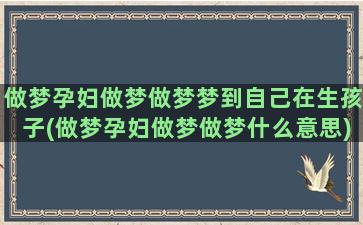 做梦孕妇做梦做梦梦到自己在生孩子(做梦孕妇做梦做梦什么意思)