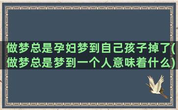 做梦总是孕妇梦到自己孩子掉了(做梦总是梦到一个人意味着什么)