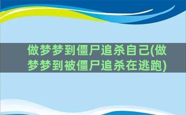 做梦梦到僵尸追杀自己(做梦梦到被僵尸追杀在逃跑)