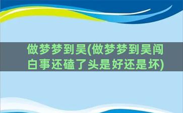 做梦梦到吴(做梦梦到吴闯白事还磕了头是好还是坏)