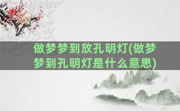 做梦梦到放孔明灯(做梦梦到孔明灯是什么意思)