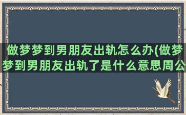 做梦梦到男朋友出轨怎么办(做梦梦到男朋友出轨了是什么意思周公解梦)