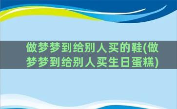 做梦梦到给别人买的鞋(做梦梦到给别人买生日蛋糕)