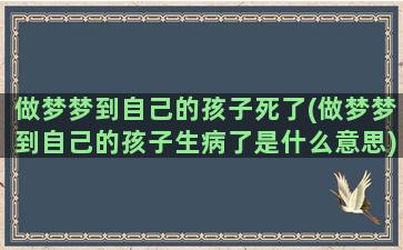 做梦梦到自己的孩子死了(做梦梦到自己的孩子生病了是什么意思)