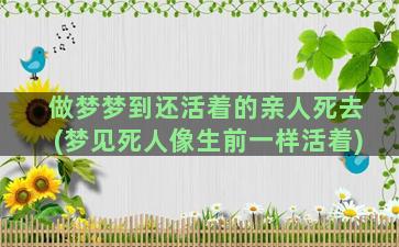 做梦梦到还活着的亲人死去(梦见死人像生前一样活着)