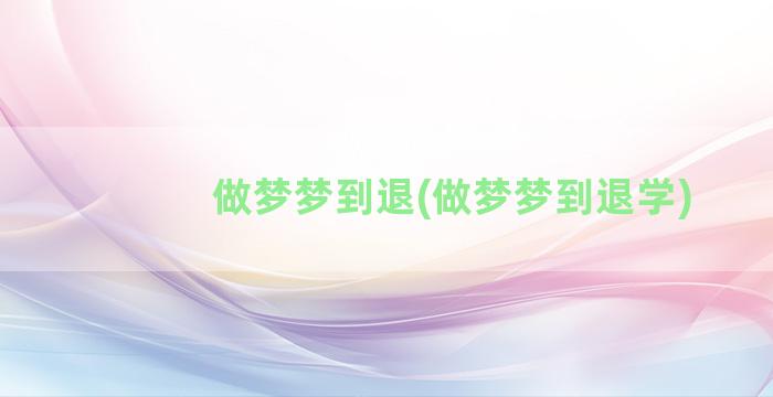 做梦梦到退(做梦梦到退学)