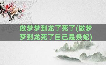 做梦梦到龙了死了(做梦梦到龙死了自己是条蛇)