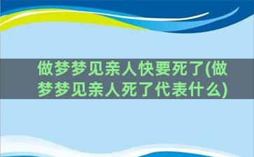 做梦梦见亲人快要死了(做梦梦见亲人死了代表什么)