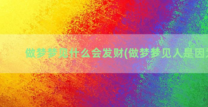 做梦梦见什么会发财(做梦梦见人是因为什么)