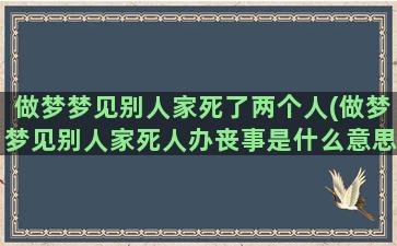 做梦梦见别人家死了两个人(做梦梦见别人家死人办丧事是什么意思)