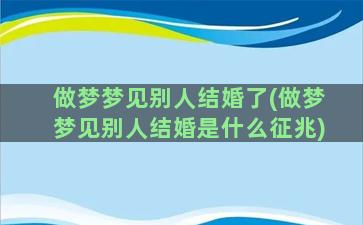 做梦梦见别人结婚了(做梦梦见别人结婚是什么征兆)