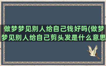 做梦梦见别人给自己钱好吗(做梦梦见别人给自己剪头发是什么意思)