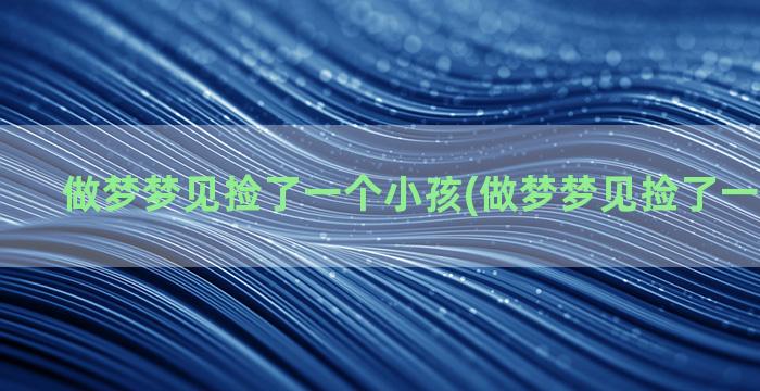 做梦梦见捡了一个小孩(做梦梦见捡了一个金手镯)