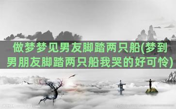 做梦梦见男友脚踏两只船(梦到男朋友脚踏两只船我哭的好可怜)