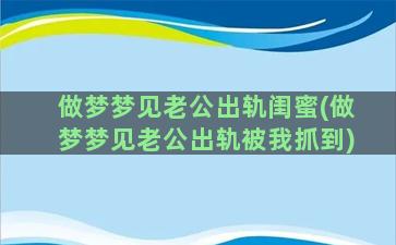 做梦梦见老公出轨闺蜜(做梦梦见老公出轨被我抓到)