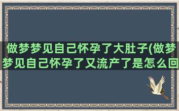 做梦梦见自己怀孕了大肚子(做梦梦见自己怀孕了又流产了是怎么回事)