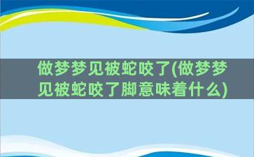 做梦梦见被蛇咬了(做梦梦见被蛇咬了脚意味着什么)