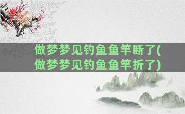 做梦梦见钓鱼鱼竿断了(做梦梦见钓鱼鱼竿折了)