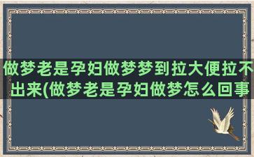 做梦老是孕妇做梦梦到拉大便拉不出来(做梦老是孕妇做梦怎么回事)