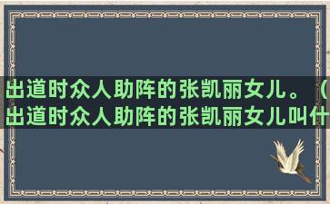 出道时众人助阵的张凯丽女儿。（出道时众人助阵的张凯丽女儿叫什么）