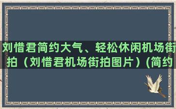 刘惜君简约大气、轻松休闲机场街拍（刘惜君机场街拍图片）(简约大气淡雅的图片)