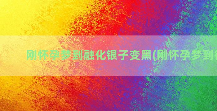 刚怀孕梦到融化银子变黑(刚怀孕梦到很多蛇)