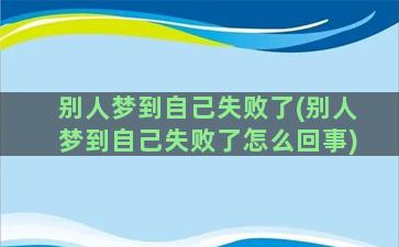 别人梦到自己失败了(别人梦到自己失败了怎么回事)