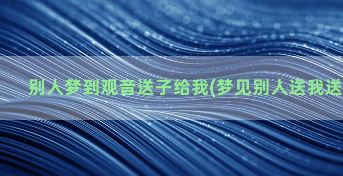 别人梦到观音送子给我(梦见别人送我送子观音像)