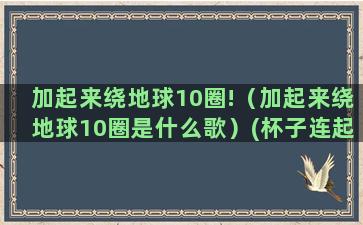 加起来绕地球10圈!（加起来绕地球10圈是什么歌）(杯子连起来可绕地球)