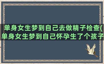 单身女生梦到自己去做精子检查(单身女生梦到自己怀孕生了个孩子)