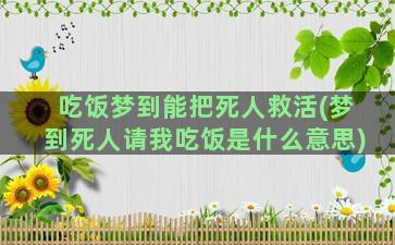 吃饭梦到能把死人救活(梦到死人请我吃饭是什么意思)