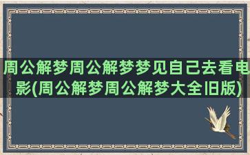 周公解梦周公解梦梦见自己去看电影(周公解梦周公解梦大全旧版)