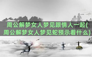 周公解梦女人梦见跟情人一起(周公解梦女人梦见蛇预示着什么)