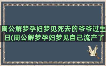 周公解梦孕妇梦见死去的爷爷过生日(周公解梦孕妇梦见自己流产了)