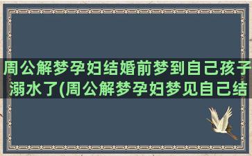 周公解梦孕妇结婚前梦到自己孩子溺水了(周公解梦孕妇梦见自己结婚)