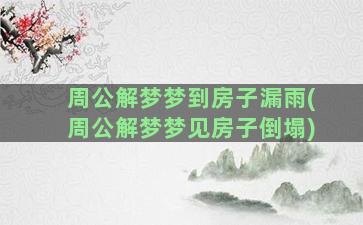 周公解梦梦到房子漏雨(周公解梦梦见房子倒塌)