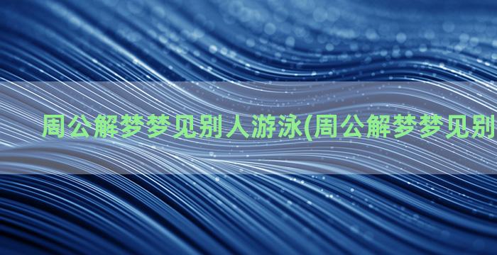 周公解梦梦见别人游泳(周公解梦梦见别人生孩子)